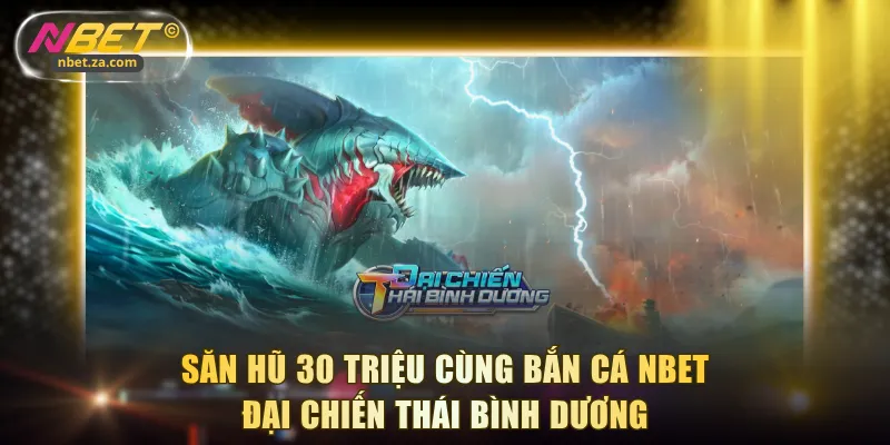 Săn hũ 30 triệu cùng bắn cá NBET - Đại Chiến Thái Bình Dương